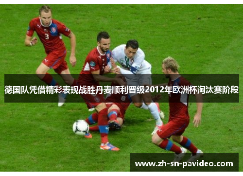 德国队凭借精彩表现战胜丹麦顺利晋级2012年欧洲杯淘汰赛阶段 德国队凭借精彩表现战胜丹麦顺利晋级2012年欧洲杯淘汰赛阶段