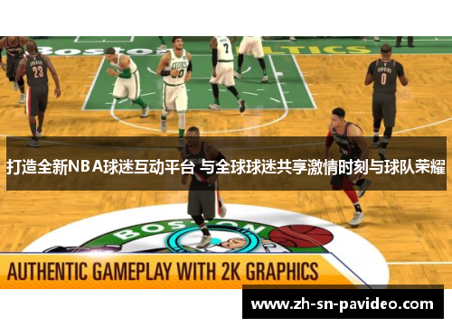 打造全新NBA球迷互动平台 与全球球迷共享激情时刻与球队荣耀 打造全新NBA球迷互动平台 与全球球迷共享激情时刻与球队荣耀
