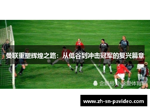 曼联重塑辉煌之路:从低谷到冲击冠军的复兴篇章 曼联重塑辉煌之路:从低谷到冲击冠军的复兴篇章
