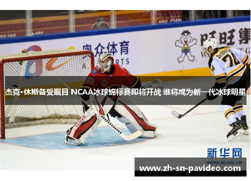 杰克·休斯备受瞩目 NCAA冰球锦标赛即将开战 谁将成为新一代冰球明星 杰克·休斯备受瞩目 NCAA冰球锦标赛即将开战 谁将成为新一代冰球明星