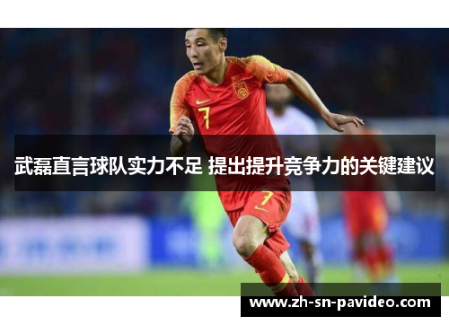 武磊直言球队实力不足 提出提升竞争力的关键建议 武磊直言球队实力不足 提出提升竞争力的关键建议