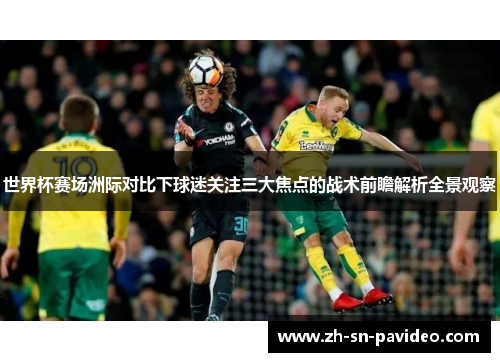 世界杯赛场洲际对比下球迷关注三大焦点的战术前瞻解析全景观察 世界杯赛场洲际对比下球迷关注三大焦点的战术前瞻解析全景观察