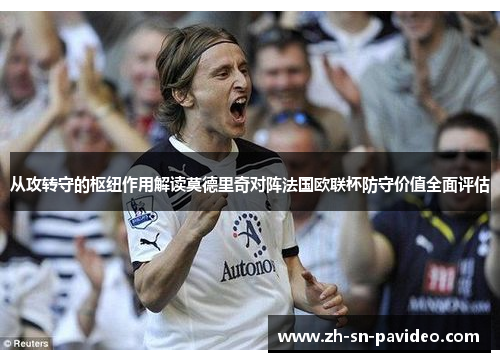从攻转守的枢纽作用解读莫德里奇对阵法国欧联杯防守价值全面评估 从攻转守的枢纽作用解读莫德里奇对阵法国欧联杯防守价值全面评估