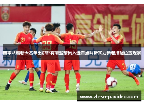 国家队最新大名单出炉都有哪些球员入选看点解析实力新老搭配位置观察 国家队最新大名单出炉都有哪些球员入选看点解析实力新老搭配位置观察