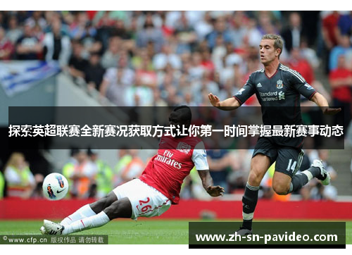 探索英超联赛全新赛况获取方式让你第一时间掌握最新赛事动态 探索英超联赛全新赛况获取方式让你第一时间掌握最新赛事动态