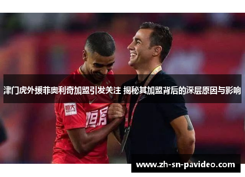 津门虎外援菲奥利奇加盟引发关注 揭秘其加盟背后的深层原因与影响