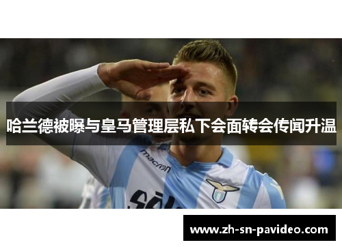 哈兰德被曝与皇马管理层私下会面转会传闻升温