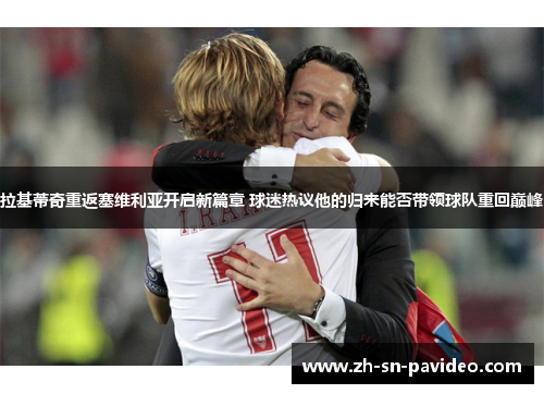 拉基蒂奇重返塞维利亚开启新篇章 球迷热议他的归来能否带领球队重回巅峰