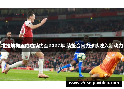 维拉埃梅里成功续约至2027年 续签合同为球队注入新动力