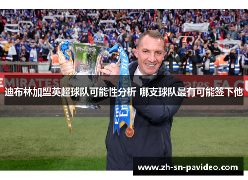 迪布林加盟英超球队可能性分析 哪支球队最有可能签下他