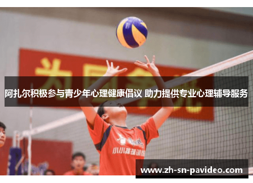 阿扎尔积极参与青少年心理健康倡议 助力提供专业心理辅导服务