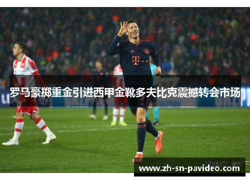 罗马豪掷重金引进西甲金靴多夫比克震撼转会市场 罗马豪掷重金引进西甲金靴多夫比克震撼转会市场