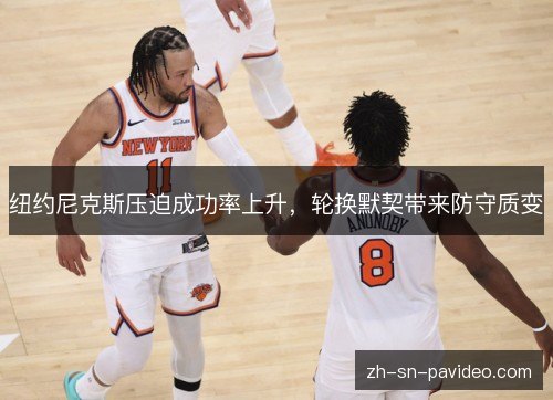 纽约尼克斯压迫成功率上升，轮换默契带来防守质变
