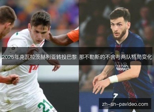 2025年克瓦拉茨赫利亚转投巴黎 那不勒斯的不舍与两队格局变化